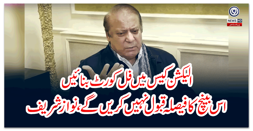 الیکشن-کیس-میں-فل-کورٹ-بنائیں-اس-بینچ-کا-فیصلہ-قبول-نہیں-کریں-گے،-نواز-شریف