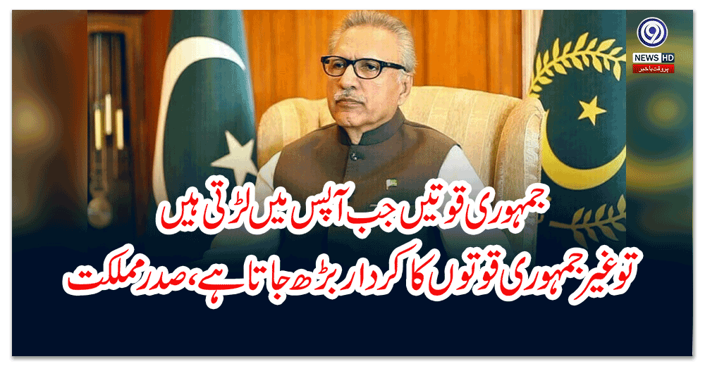 جمہوری-قوتیں-جب-آپس-میں-لڑتی-ہیں-تو-غیر-جمہوری-قوتوں-کا-کردار-بڑھ-جاتا-ہے-،صدر-مملکت