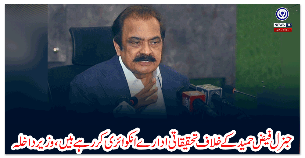 جنرل-فیض-حمید-کے-خلاف-تحقیقاتی-ادارے-انکوائری-کررہے-ہیں،-وزیر-داخلہ