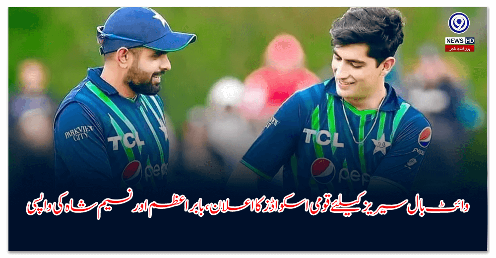 وائٹ-بال-سیریز-کیلئے-قومی-اسکواڈز-کا-اعلان،-بابراعظم-اور-نسیم-شاہ-کی-واپسی