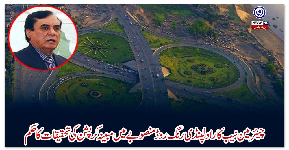 چیئرمین-نیب-کا-راولپنڈی-رنگ-روڈ-منصوبے-میں-مبینہ-کرپشن-کی-تحقیقات-کا-حکم