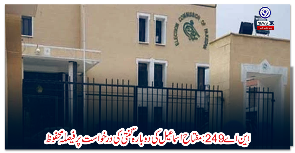 این-اے-249:-مفتاح-اسماعیل-کی-دوبارہ-گنتی-کی-درخواست-پر-فیصلہ-محفوظ