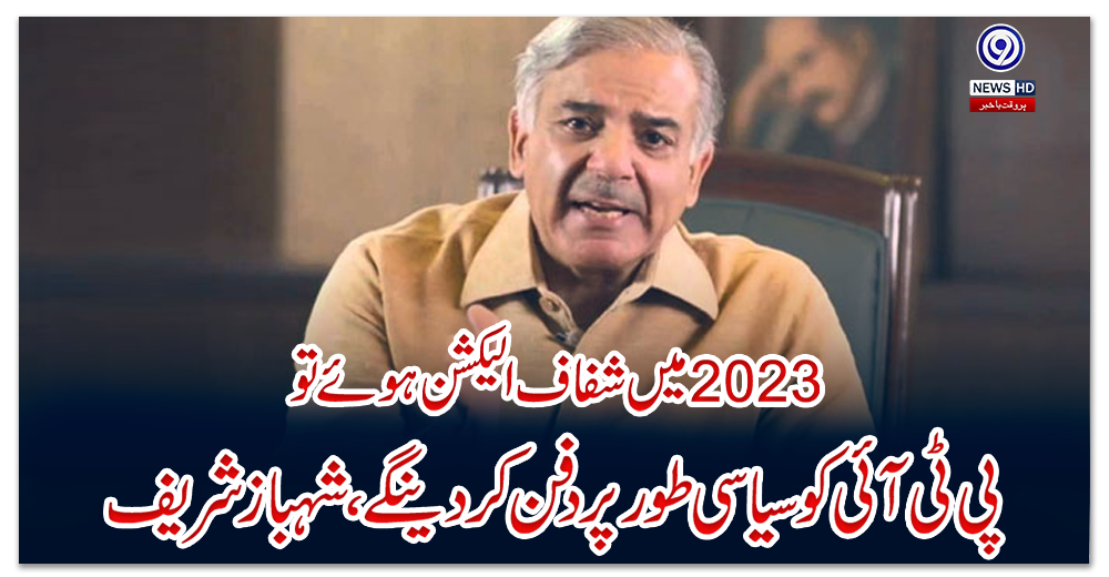 2023-میں-شفاف-الیکشن-ہوئے-تو-پی-ٹی-آئی-کو-سیاسی-طور-پر-دفن-کر-دینگے،-شہباز-شریف