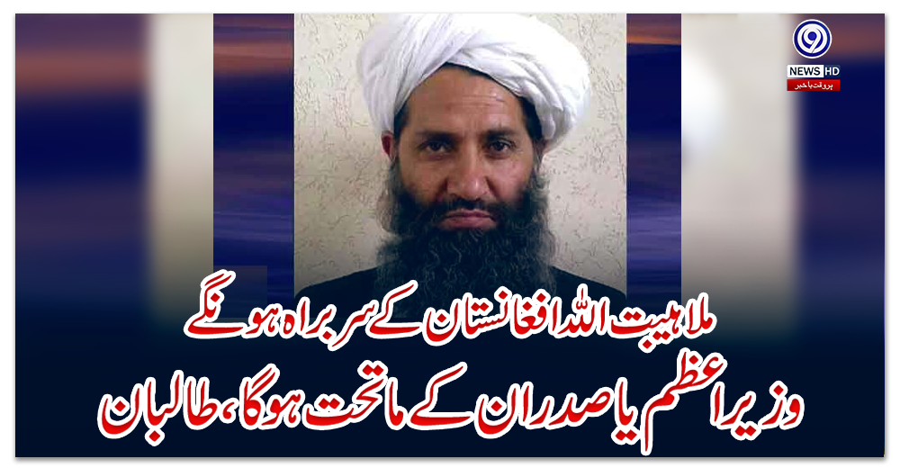 ملا-ہیبت-اللہ-افغانستان-کے-سربراہ-ہونگے،-وزیراعظم-یا-صدر-ان-کے-ماتحت-ہوگا،-طالبان