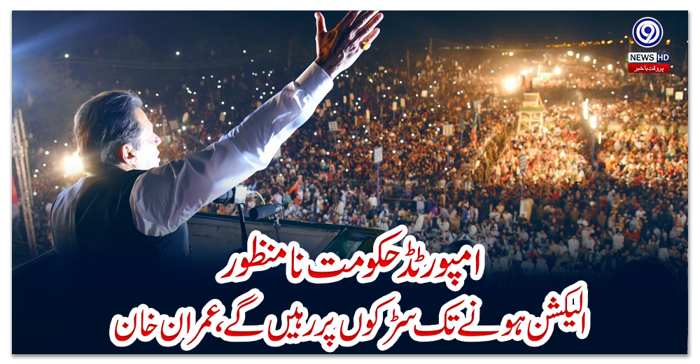 امپورٹڈ-حکومت-نامنظور،-الیکشن-ہونے-تک-سڑکوں-پر-رہیں-گے،-عمران-خان