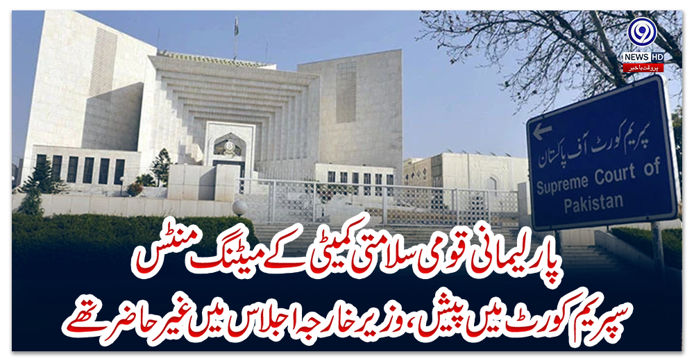 پارلیمانی-قومی-سلامتی-کمیٹی-کے-میٹنگ-منٹس-سپریم-کورٹ-میں-پیش،-وزیر-خارجہ-اجلاس-میں-غیرحاضر-تھے