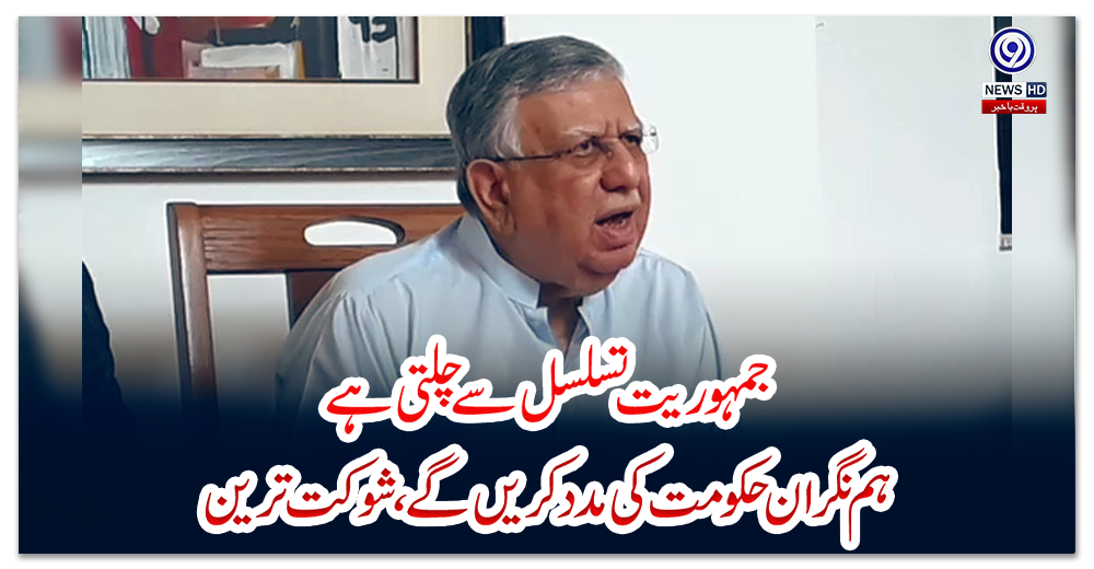 جمہوریت-تسلسل-سے-چلتی-ہے،-ہم-نگران-حکومت-کی-مدد-کریں-گے،-شوکت-ترین