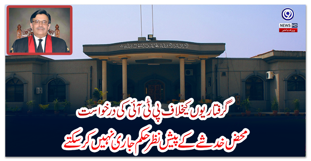 گرفتاریوں-کیخلاف-پی-ٹی-آئی-کی-درخواست:-محض-خدشے-کے-پیش-نظر-حکم-جاری-نہیں-کرسکتے