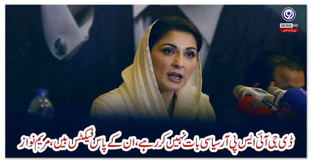 ڈی-جی-آئی-ایس-پی-آر-سیاسی-بات-نہیں-کررہے،-ان-کے-پاس-فیکٹس-ہیں،-مریم-نواز