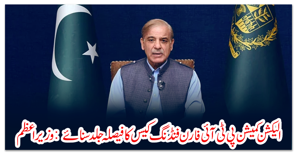 الیکشن-کمیشن-پی-ٹی-آئی-فارن-فنڈنگ-کیس-کا-فیصلہ-جلد-سنائے:-وزیراعظم
