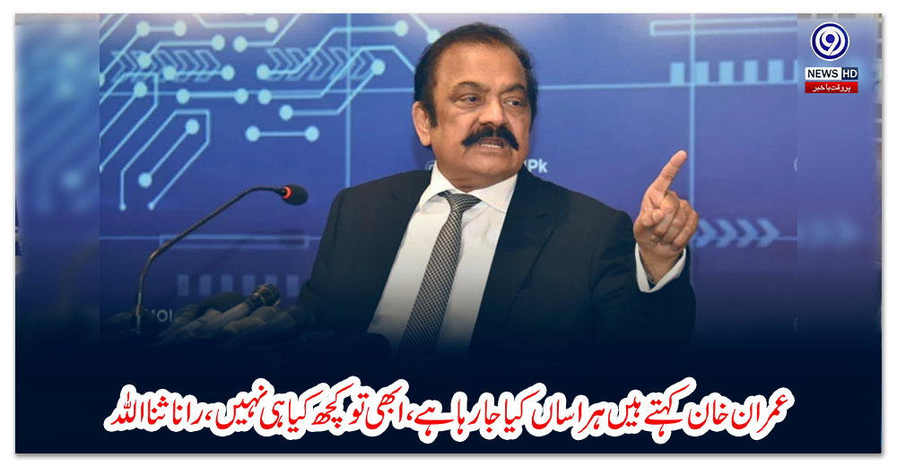 عمران-خان-کہتے-ہیں-ہراساں-کیا-جارہا-ہے،-ابھی-تو-کچھ-کیا-ہی-نہیں،-رانا-ثنا-اللہ