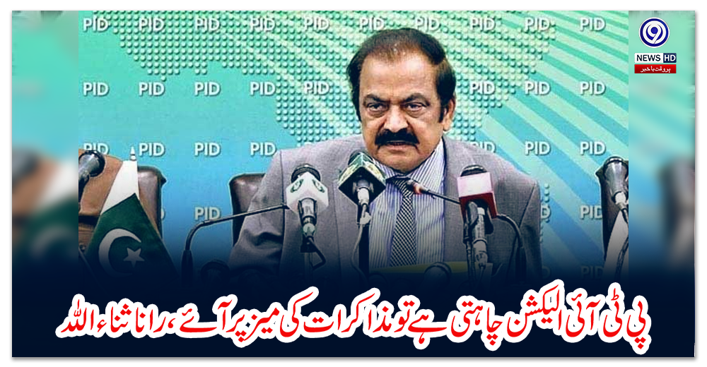 پی-ٹی-آئی-الیکشن-چاہتی-ہے-تو-مذاکرات-کی-میز-پر-آئے،-رانا-ثناء-اللہ