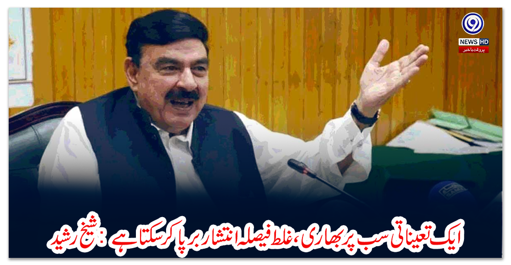 ایک-تعیناتی-سب-پر-بھاری،-غلط-فیصلہ-انتشاربرپا-کر-سکتا-ہے:-شیخ-رشید