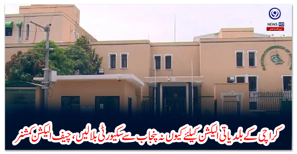 کراچی-کے-بلدیاتی-الیکشن-کیلئے-کیوں-نہ-پنجاب-سے-سکیورٹی-بلا-لیں،-چیف-الیکشن-کمشنر