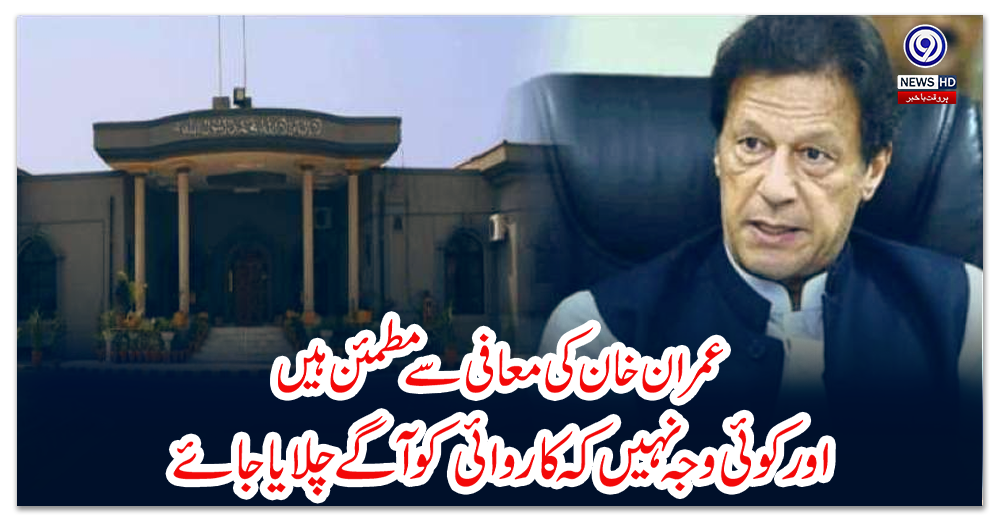 عمران-خان-کی-معافی-سے-مطمئن-ہیں-اور-کوئی-وجہ-نہیں-کہ-کاروائی-کو-آگے-چلایا-جائے