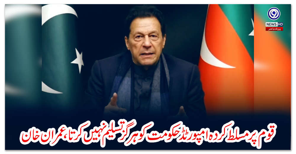 قوم-پر-مسلط-کردہ-امپورٹڈ-حکومت-کو-ہرگز-تسلیم-نہیں-کرتا،-عمران-خان