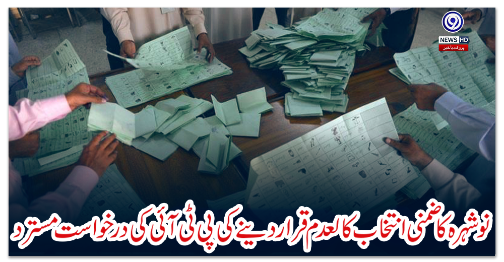 نوشہرہ-کا-ضمنی-انتخاب-کالعدم-قرار-دینے-کی-پی-ٹی-آئی-کی-درخواست-مسترد
