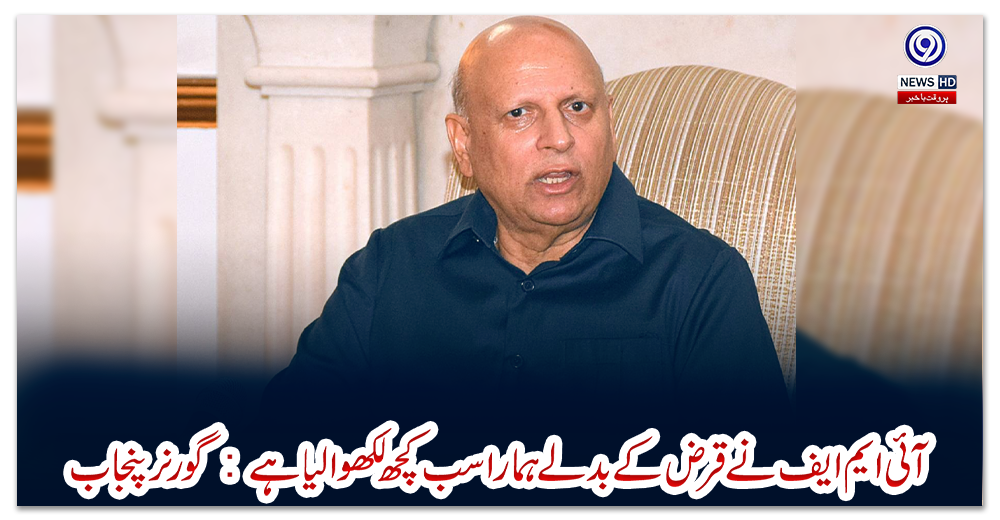 آئی-ایم-ایف-نےقرض-کے-بدلے-ہماراسب-کچھ-لکھوالیا-ہے:-گورنر-پنجاب