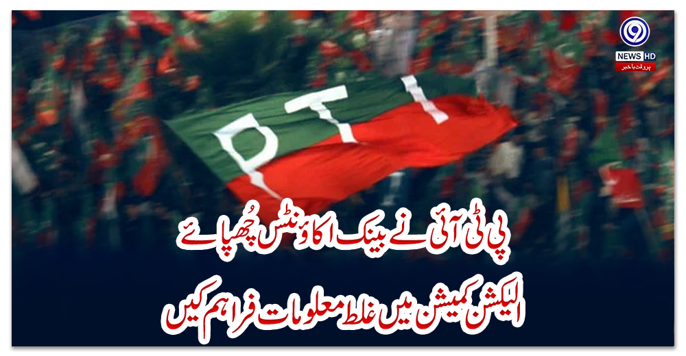 پی-ٹی-آئی-نے-بینک-اکاؤنٹس-چُھپائے،-الیکشن-کمیشن-میں-غلط-معلومات-فراہم-کیں