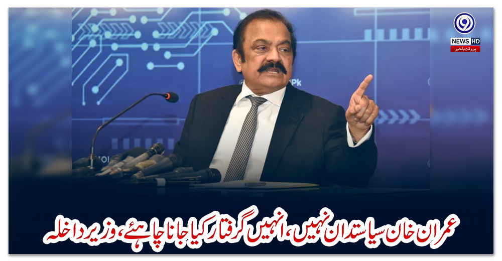 عمران-خان-سیاستدان-نہیں،-انہیں-گرفتار-کیا-جانا-چاہئے،-وزیرداخلہ