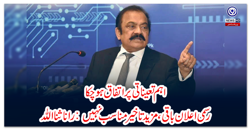 اہم-تعیناتی-پر-اتفاق-ہوچکا،-رسمی-اعلان-باقی،-مزید-تاخیر-مناسب-نہیں:-رانا-ثنا-اللہ