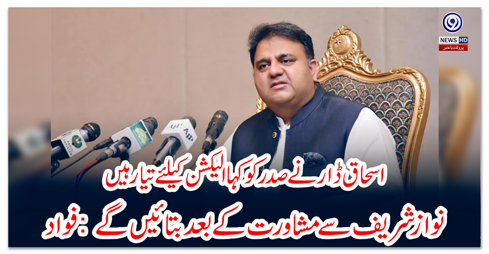 اسحاق-ڈار-نے-صدر-کو-کہا-الیکشن-کیلئے-تیار-ہیں،-نواز-شریف-سے-مشاورت-کے-بعد-بتائیں-گے:-فواد