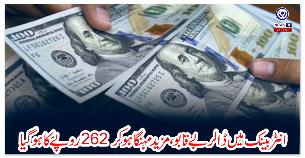 انٹربینک-میں-ڈالر-بے-قابو،-مزید-مہنگا-ہوکر-262-روپے-کا-ہوگیا